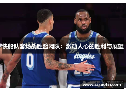 快船队客场战胜篮网队：激动人心的胜利与展望