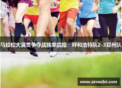 马拉松大满贯争夺战独家战报：呼和浩特队2-3郑州队