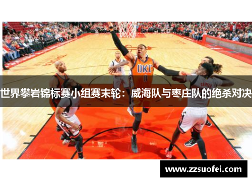 世界攀岩锦标赛小组赛末轮：威海队与枣庄队的绝杀对决